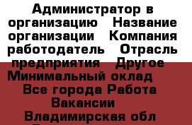 Администратор в организацию › Название организации ­ Компания-работодатель › Отрасль предприятия ­ Другое › Минимальный оклад ­ 1 - Все города Работа » Вакансии   . Владимирская обл.,Вязниковский р-н